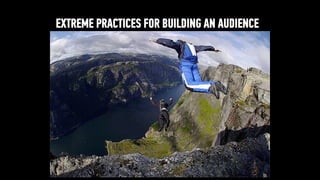 EXTREME PRACTICES FOR BUILDING AN AUDIENCE
 