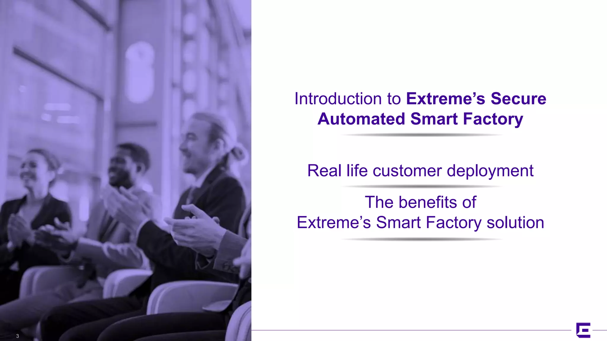 ©2017 Extreme Networks, Inc. All rights reserved©2018 Extreme Networks, Inc. All rights reserved
Introduction to Extreme’s Secure
Automated Smart Factory
Real life customer deployment
The benefits of
Extreme’s Smart Factory solution
3
 