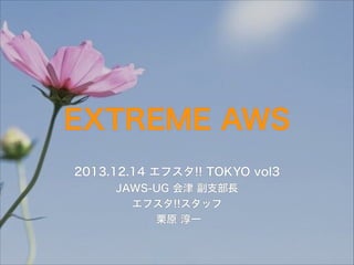 EXTREME AWS
2013.12.14 エフスタ!! TOKYO vol3
JAWS-UG 会津 副支部長
エフスタ!!スタッフ
栗原 淳一

 