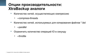 Copyright © 2014, Oracle and/or its affiliates. All rights reserved.
30
Опции производительности:
XtraBackup аналоги
 Количество нитей, осуществляющих компрессию
• --compress-threads
 Количество нитей, используемых для копирования файлов *.ibd
• --parallel
 Ограничить количество операций IO в секунду
• --throttle
 