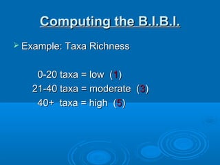 Computing the B.I.B.I.Computing the B.I.B.I.
 Example: Taxa RichnessExample: Taxa Richness
0-20 taxa = low (0-20 taxa = low (11))
21-40 taxa = moderate (21-40 taxa = moderate (33))
40+ taxa = high (40+ taxa = high (55))
 