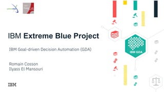 IBM Extreme Blue Project
IBM Goal-driven Decision Automation (GDA)
Romain Cosson
Ilyass El Mansouri
 