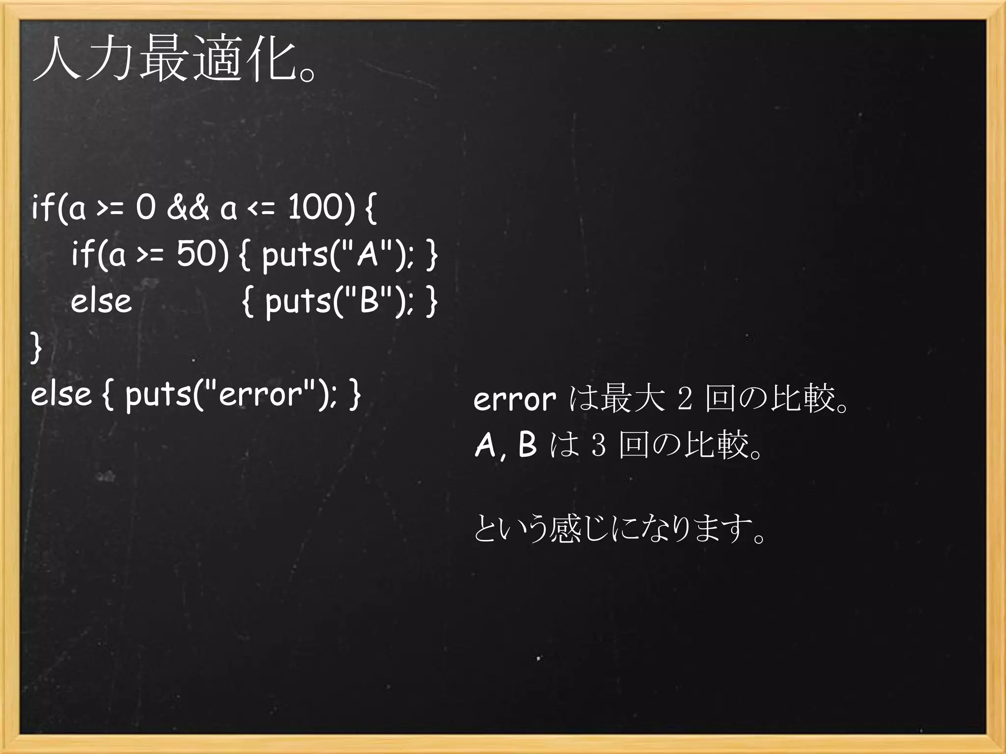 人力最適化。

if(a >= 0 && a <= 100) {
    if(a >= 50) { puts("A"); }
    else           { puts("B"); }
}
else { puts("error"); }             error は最大 2 回の比較。
                                    A, B は 3 回の比較。

                                    という感じになります。
 