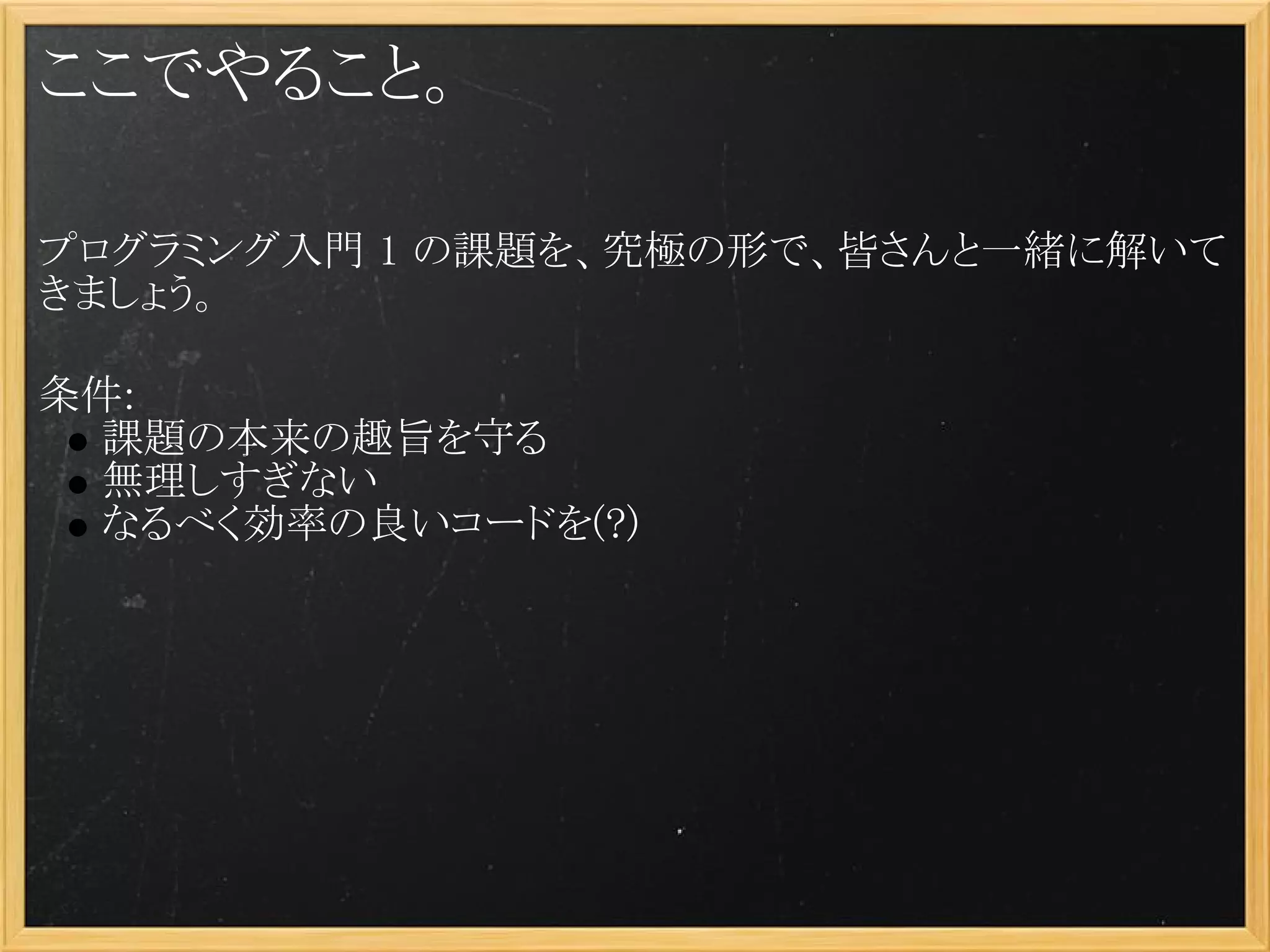 ここでやること。

プログラミング入門 1 の課題を、究極の形で、皆さんと一緒に解いて
きましょう。
 
条件:
  課題の本来の趣旨を守る
  無理しすぎない
  なるべく効率の良いコードを(?)
 