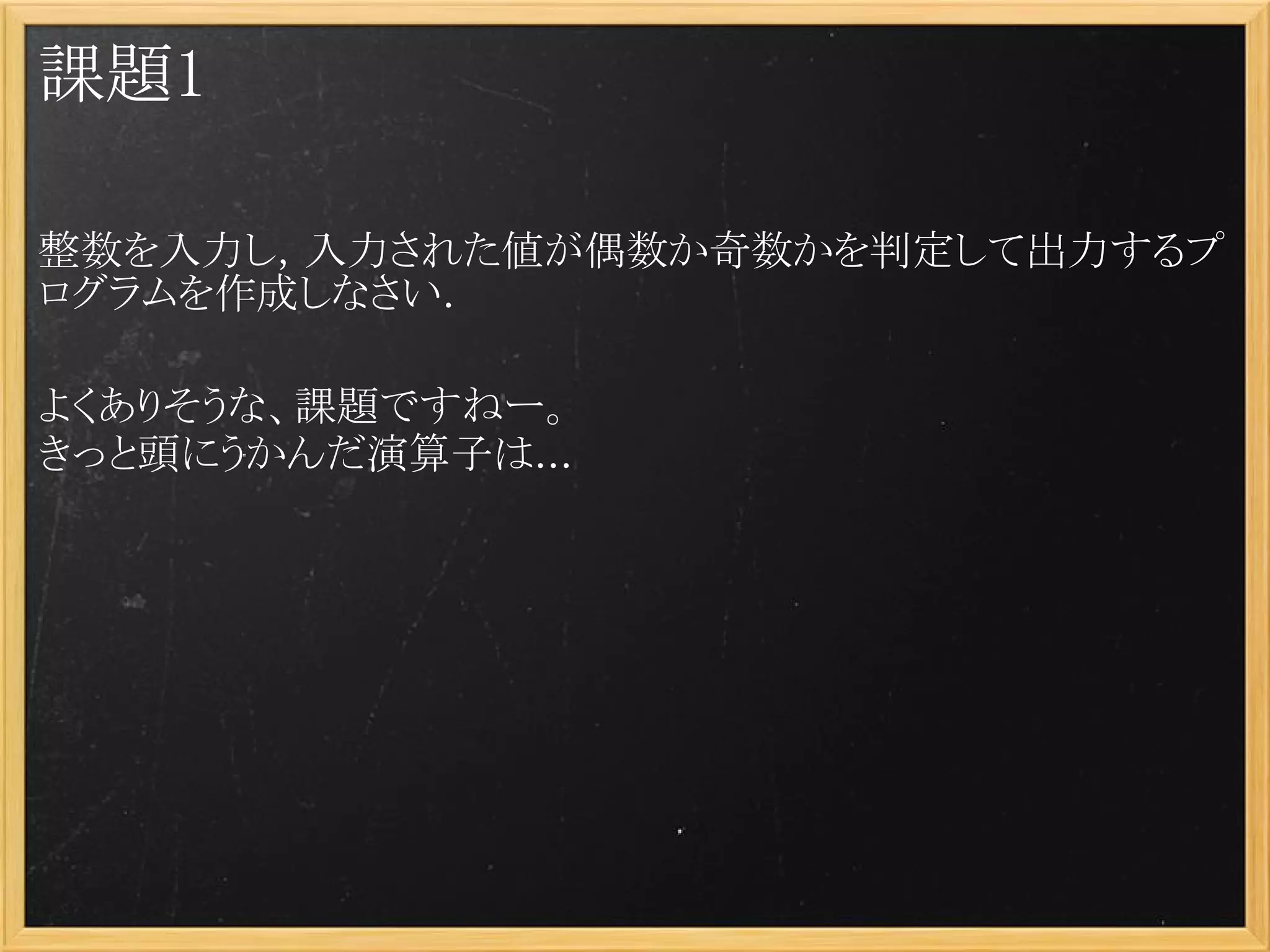 課題1

整数を入力し，入力された値が偶数か奇数かを判定して出力するプ
ログラムを作成しなさい．

よくありそうな、課題ですねー。
きっと頭にうかんだ演算子は...
 