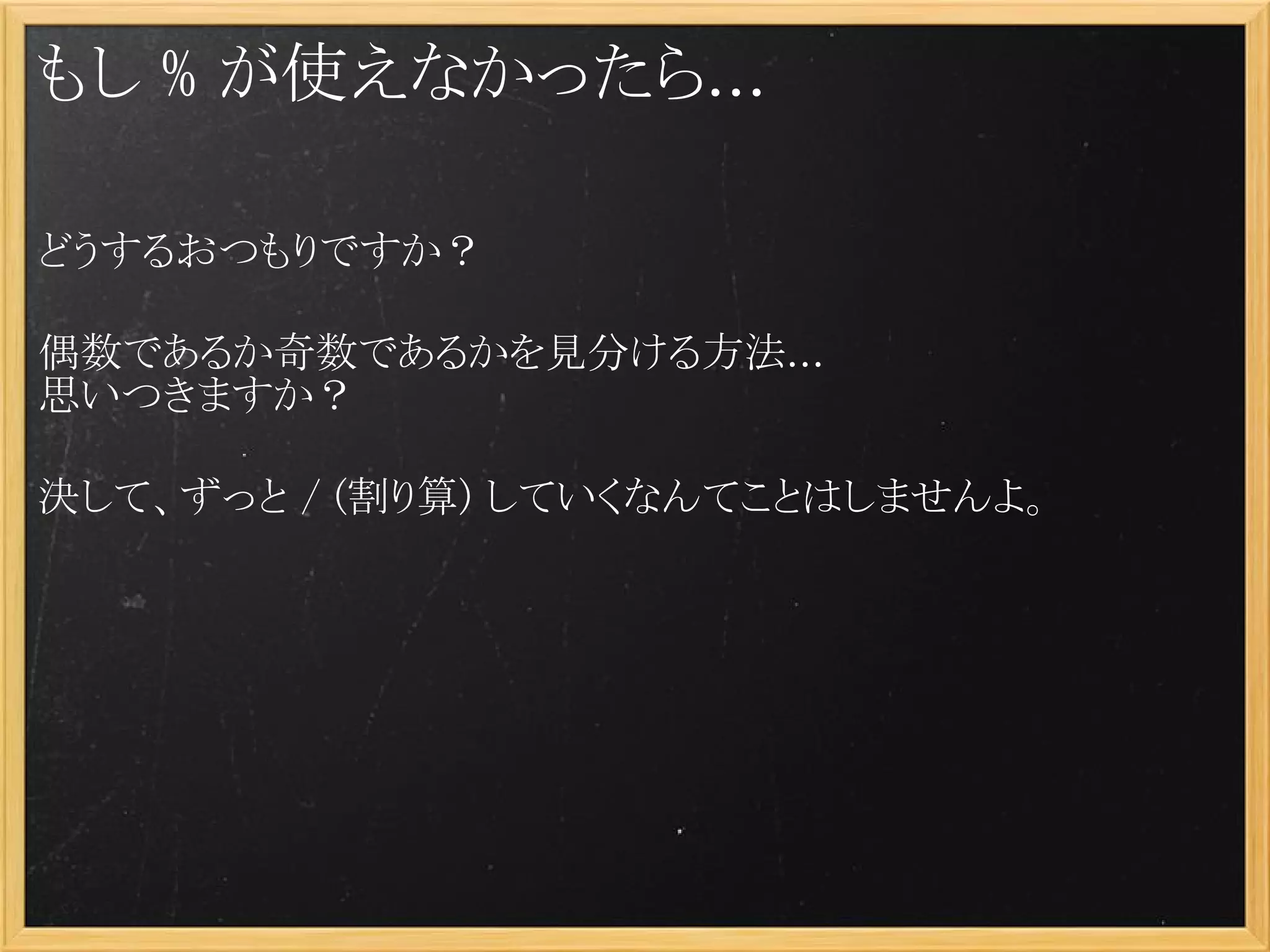 もし % が使えなかったら...

どうするおつもりですか？
 
偶数であるか奇数であるかを見分ける方法...
思いつきますか？

決して、ずっと / (割り算) していくなんてことはしませんよ。
 