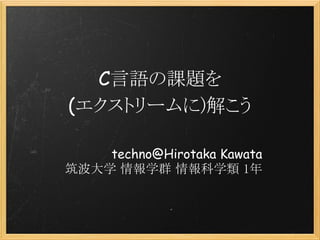 C言語の課題を
(エクストリームに)解こう

    techno@Hirotaka Kawata
筑波大学 情報学群 情報科学類 1年
 