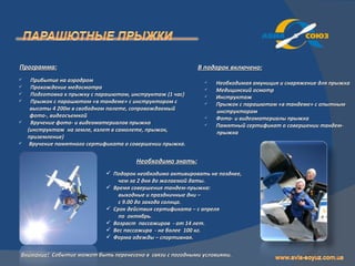 Программа:                                                 В подарок включено:
    Прибытие на аэродром                                       Необходимая амуниция и снаряжение для прыжка
    Прохождение медосмотра                                     Медицинский осмотр
    Подготовка к прыжку с парашютом, инструктаж (1 час)        Инструктаж
    Прыжок с парашютом «в тандеме» с инструктором с            Прыжок с парашютом «в тандеме» с опытным
     высоты 4 200м в свободном полете, сопровождаемый            инструктором
     фото-, видеосъемкой                                        Фото- и видеоматериалы прыжка
    Вручение фото- и видеоматериалов прыжка                    Памятный сертификат о совершении тандем-
    (инструктаж на земле, взлет в самолете, прыжок,              прыжка
    приземление)
    Вручение памятного сертификата о совершении прыжка.

                                       Необходимо знать:
                              Подарок необходимо активировать не позднее,
                                 чем за 2 дня до желаемой даты.
                              Время совершения тандем-прыжка:
                                 выходные и праздничные дни –
                                 с 9.00 до захода солнца.
                              Срок действия сертификата – с апреля
                                 по октябрь.
                              Возраст пассажиров - от 14 лет.
                              Вес пассажира - не более 100 кг.
                              Форма одежды – спортивная.


Внимание! Событие может быть перенесено в связи с погодными условиями.
 