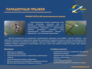 Самостоятельный прыжок понравится очень
                             смелым,   желающим    испытать     себя   по-
                             настоящему. Ощутить свободный полет после
                             теоретической подготовки и практического
                             занятия,    расширить     горизонты     своих
                             возможностей,   самостоятельно    прыгнув   с
                             парашютом – это настоящее приключение!


     Прыжок выполняется на специальном «студенческом» парашюте типа КРЫЛО. Прыжок с Крылом – это
удобство и безопасность современного парашюта, возможность ощутить прелесть полета, почувствовать себя
пилотом маленького летательного аппарата. Высота прыжка 1000 м, парашют раскрывается принудительно.
Свободное падение практически отсутствует (2-3 сек.), полет под куполом длится 4-5 минут. Для прыжка
используется самолет АН-2.

Программа:                                                В подарок включено:
   Прибытие на аэродром                                     Необходимая амуниция и снаряжение для прыжка
   Прохождение медосмотра                                   Медицинский осмотр
   Теоретический курс прыжка с парашютом, практическое      Теоретическая и практическая подготовка (6 ч)
    занятие                                                  Прыжок с парашютом
   Самостоятельный прыжок с парашютом                       Страховка
   Вручение памятного сертификата о совершении прыжка       Видеоматериалы прыжка
   Вручение фотоматериала о совершении прыжка.              Памятный сертификат о совершении прыжка
 