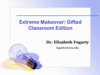 Extreme Makeover: Gifted Classroom Edition Dr. Elizabeth Fogarty fogartye@ecu.edu 