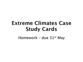 Extreme Climates Case
     Study Cards
  Homework – due 31st May
 