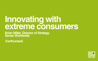 Innovating with
extreme consumers
Brian Millar, Director of Strategy
Sense Worldwide
@arthurascii
 