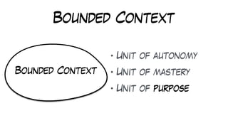 Bounded Context
• Unit of autonomy
• Unit of mastery
• Unit of purpose
Bounded Context
 