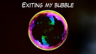 Exiting my bubble
 