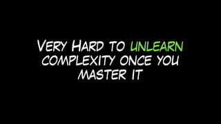 Very Hard to unlearn
complexity once you
master it
 