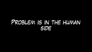 Problem is in the human
side
 