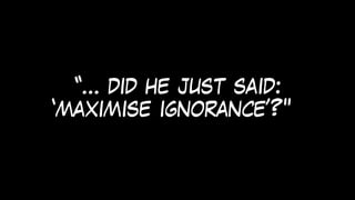 “… did he just said:
‘maximise ignorance’?"£
 