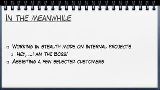 In the meanwhile
Working in stealth mode on internal projects
Hey, …I am the Boss!
Assisting a few selected customers
 
