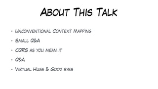 About This Talk
• Unconventional Context Mapping
• Small Q&A
• CQRS as you mean it
• Q&A
• Virtual Hugs & Good byes
 