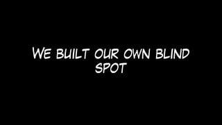 We built our own blind
spot
 