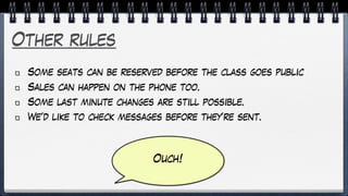 Other rules
Some seats can be reserved before the class goes public
Sales can happen on the phone too.
Some last minute changes are still possible.
We’d like to check messages before they’re sent.
Ouch!
 