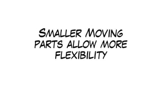 Smaller Moving
parts allow more
flexibility
 