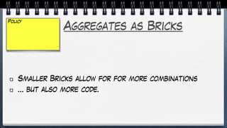 Aggregates as Bricks
Smaller Bricks allow for for more combinations
… but also more code.
Policy
 
