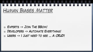 Human Biases Matter
Experts -> Join The BBom!
Developers -> Automate Everything!
Users -> I just need to see … A CRUD!
 