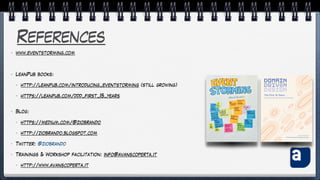 References
• www.eventstorming.com
• LeanPub books:
• http://leanpub.com/introducing_eventstorming (still growing)
• https://leanpub.com/ddd_first_15_years
• Blog:
• https://medium.com/@ziobrando
• http://ziobrando.blogspot.com
• Twitter: @ziobrando
• Trainings & Workshop facilitation: info@avanscoperta.it
• http://www.avanscoperta.it
 