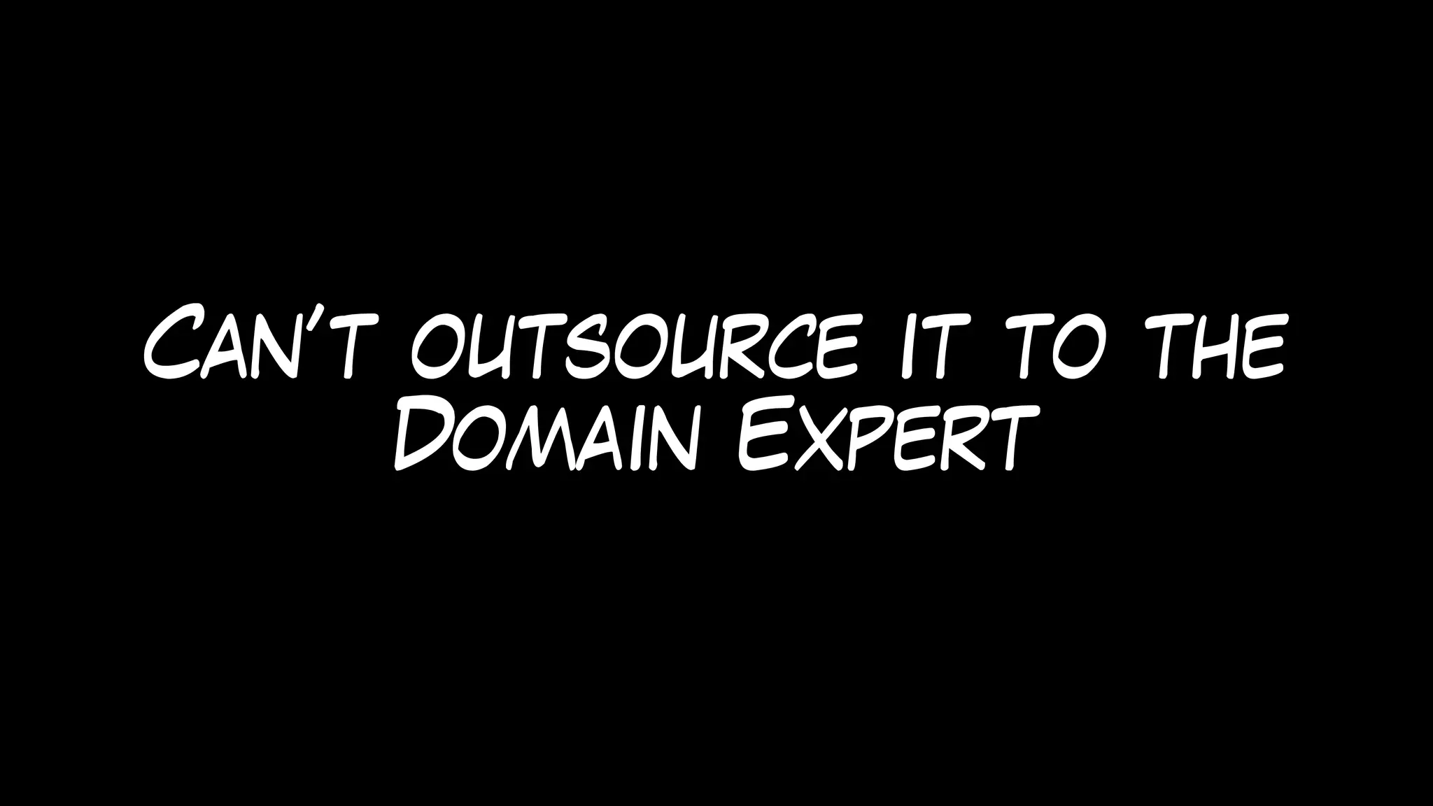 Can’t outsource it to the
Domain Expert
 