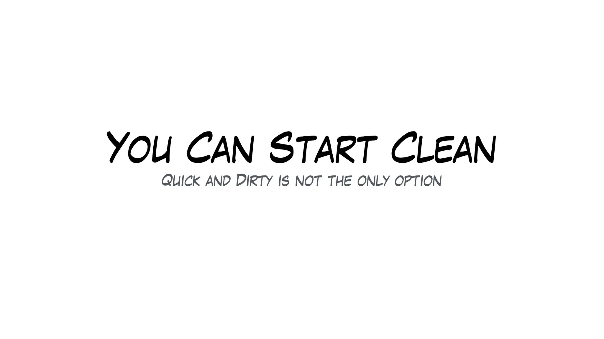 You Can Start Clean
Quick and Dirty is not the only option
 