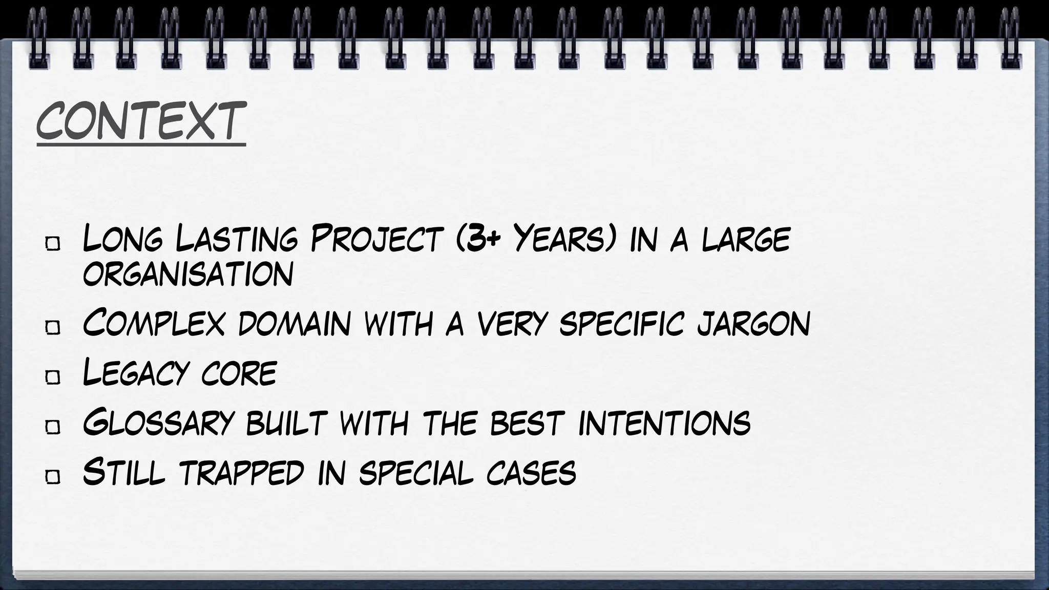 context
Long Lasting Project (3+ Years) in a large
organisation
Complex domain with a very specific jargon
Legacy core
Glossary built with the best intentions
Still trapped in special cases
 