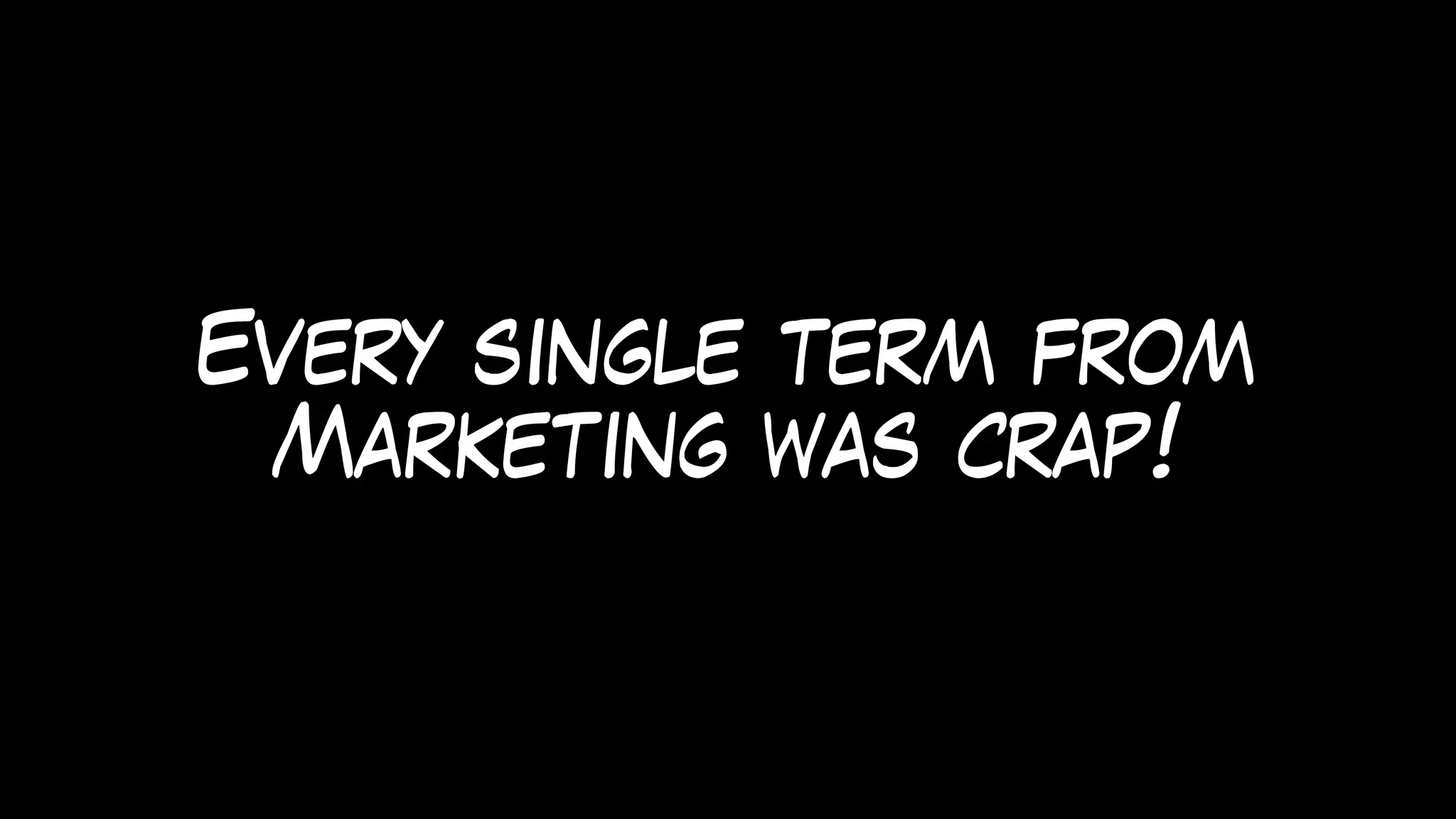 Every single term from
Marketing was crap!
 