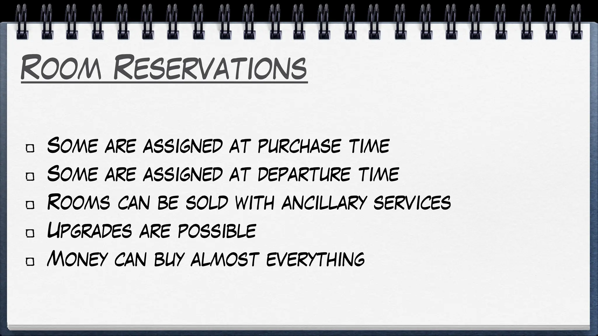 Room Reservations
Some are assigned at purchase time
Some are assigned at departure time
Rooms can be sold with ancillary services
Upgrades are possible
Money can buy almost everything
 