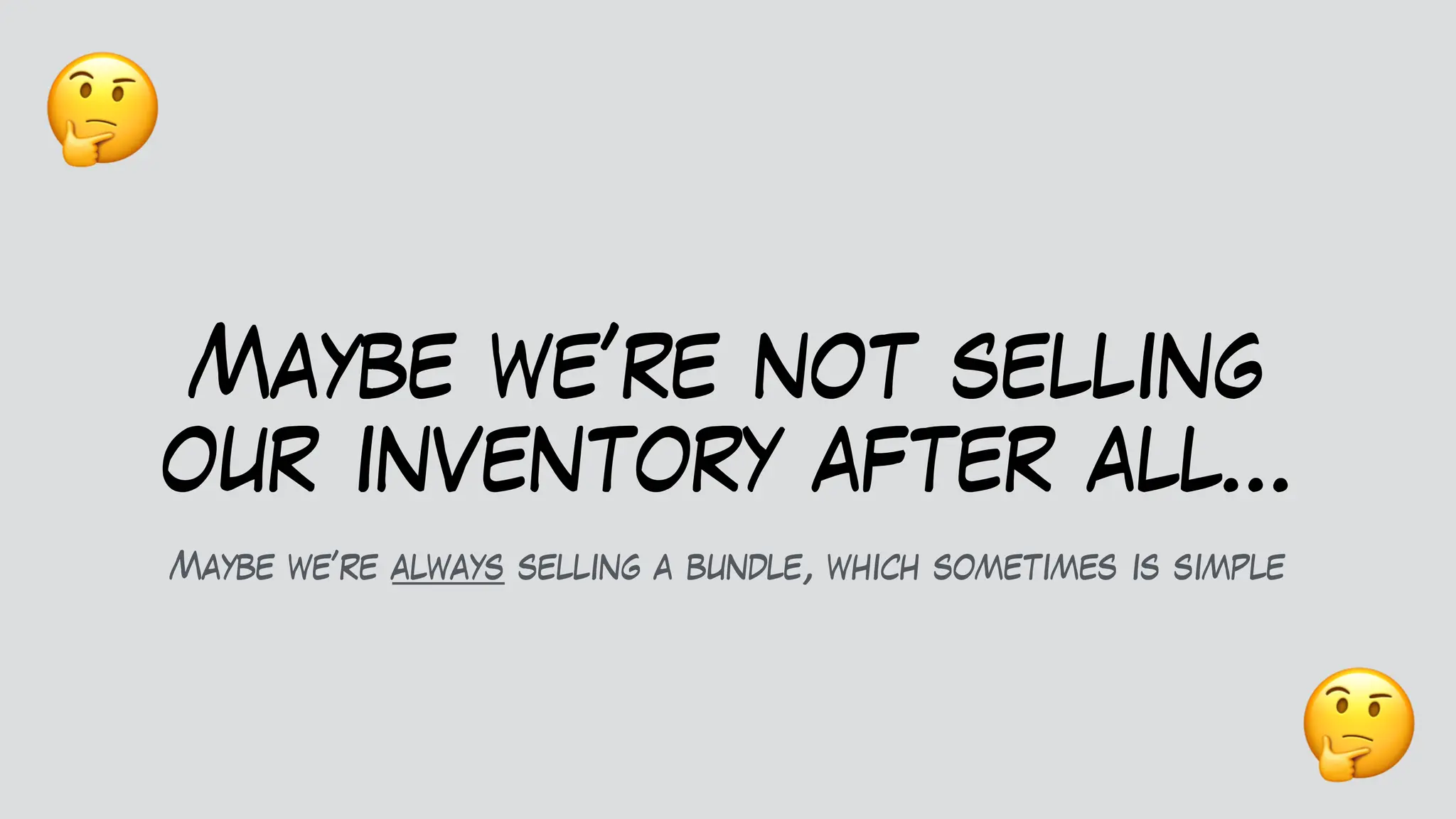 Maybe we’re not selling
our inventory after all…
Maybe we’re always selling a bundle, which sometimes is simple
🤔
🤔
 