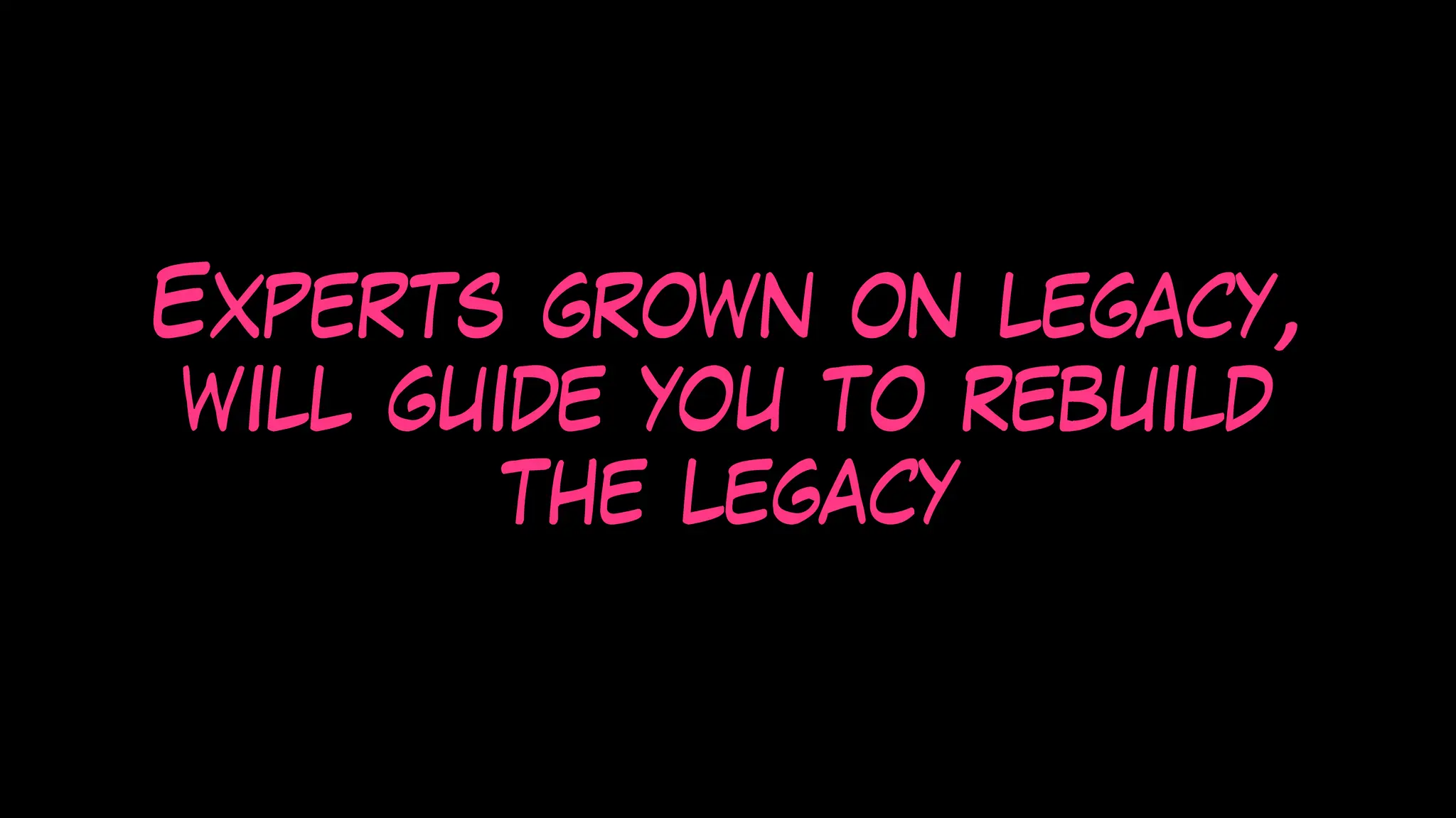 Experts grown on legacy,
will guide you to rebuild
the legacy
 