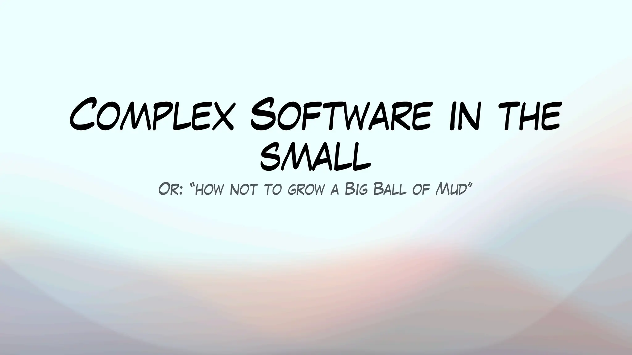 Complex Software in the
small
Or: “how not to grow a Big Ball of Mud”
 