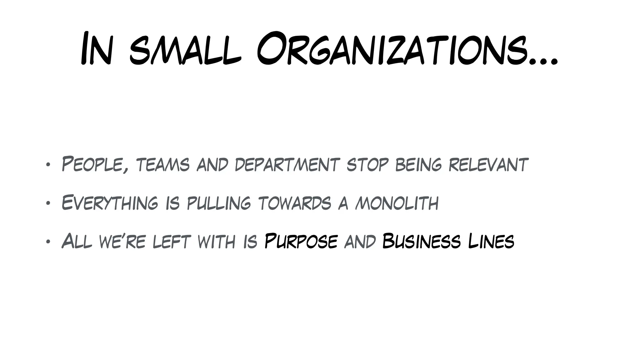 In small Organizations…
• People, teams and department stop being relevant
• Everything is pulling towards a monolith
• All we’re left with is Purpose and Business Lines
 