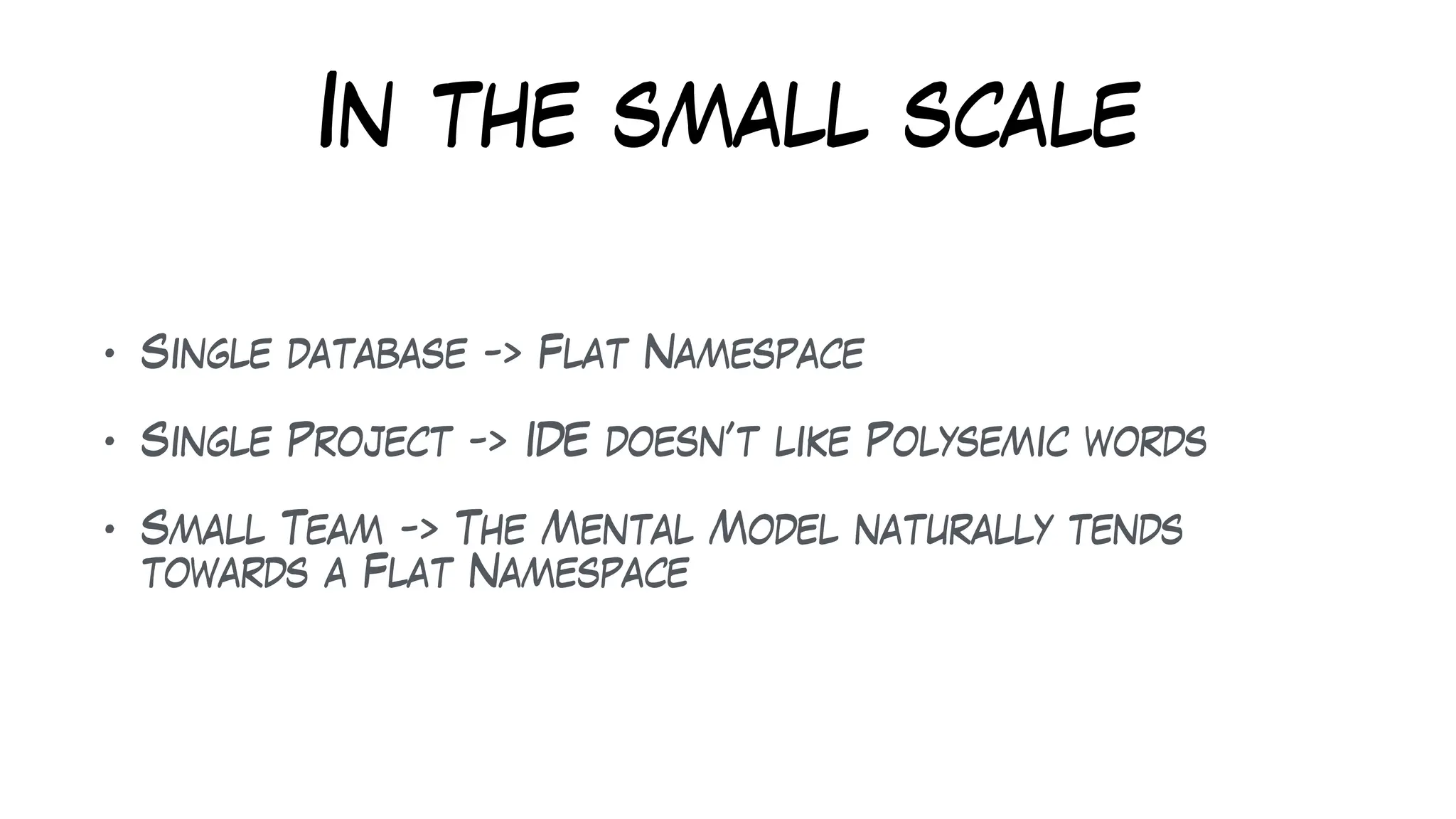 In the small scale
• Single database -> Flat Namespace
• Single Project -> IDE doesn’t like Polysemic words
• Small Team -> The Mental Model naturally tends
towards a Flat Namespace
 