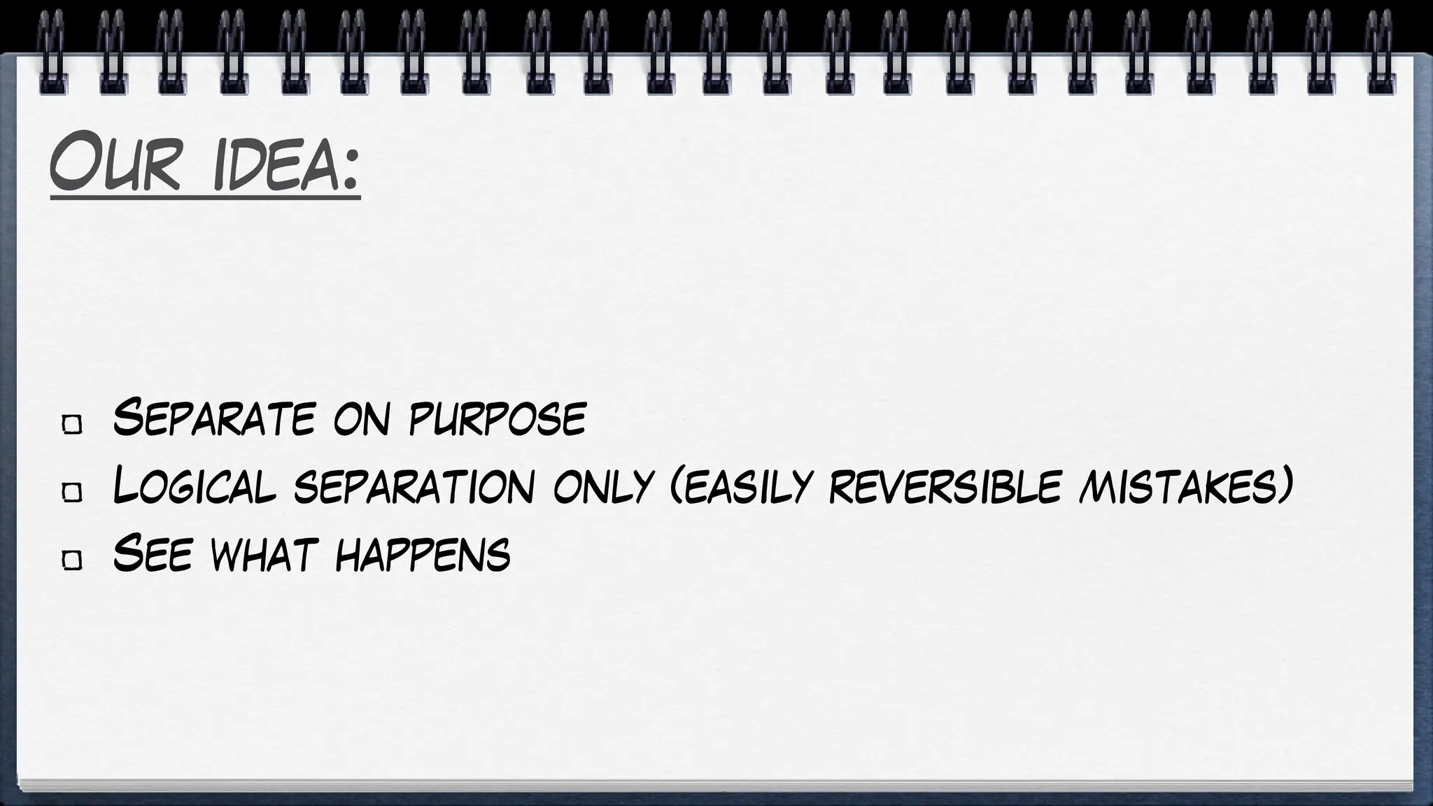 Our idea:
Separate on purpose
Logical separation only (easily reversible mistakes)
See what happens
 