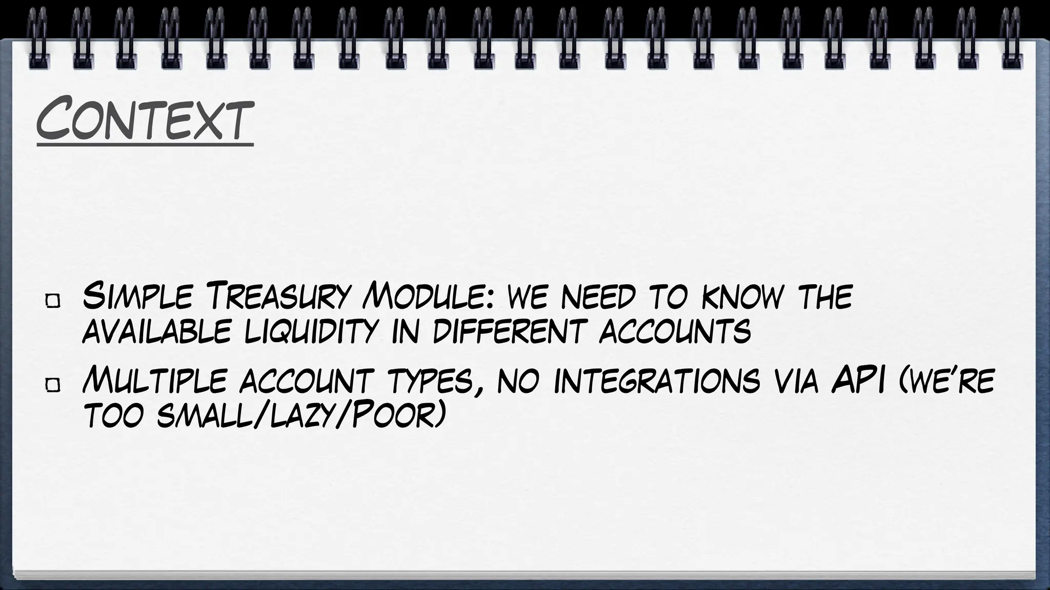 Context
Simple Treasury Module: we need to know the
available liquidity in different accounts
Multiple account types, no integrations via API (we’re
too small/lazy/Poor)
 