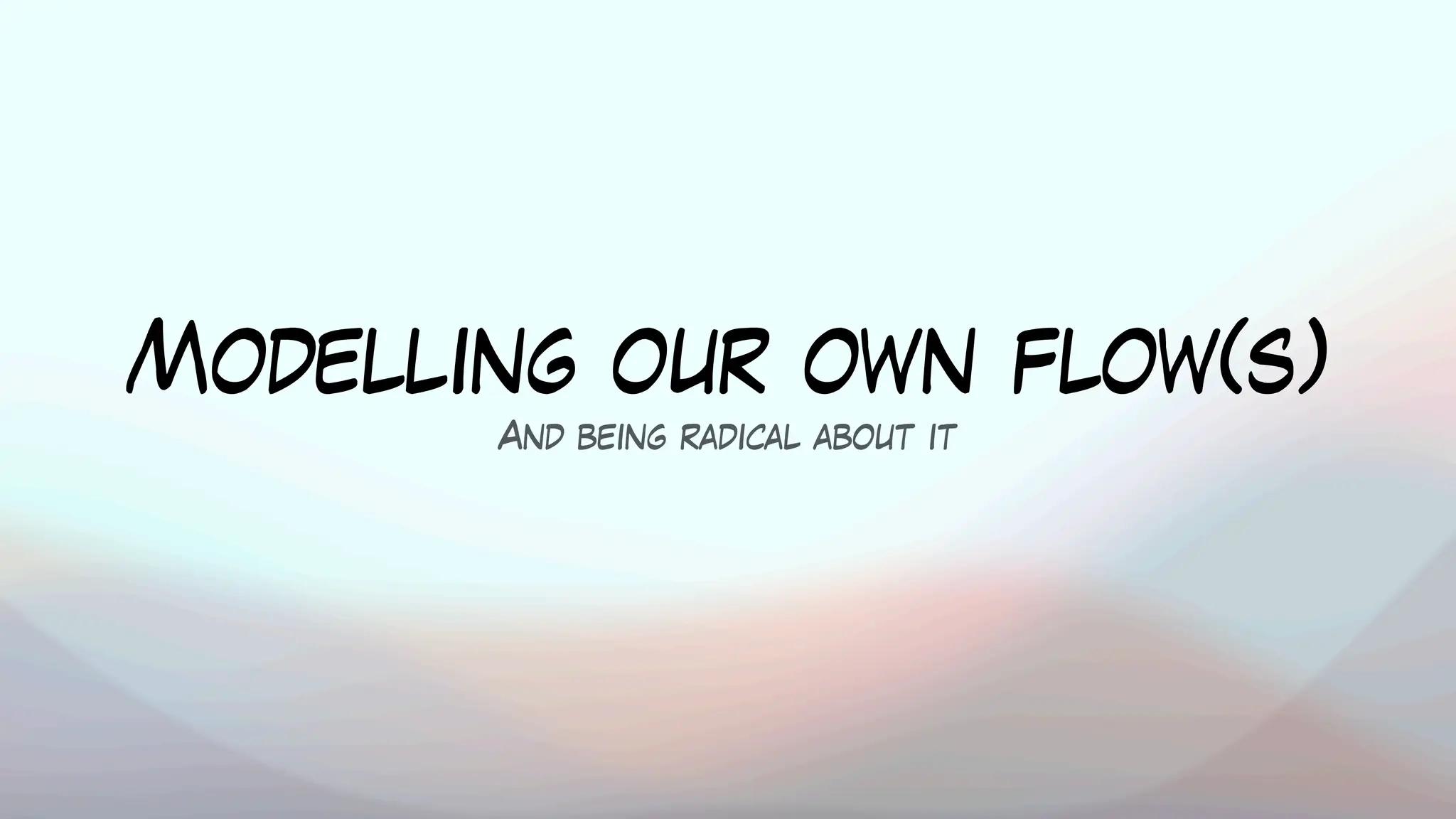 Modelling our own flow(s)
And being radical about it
 