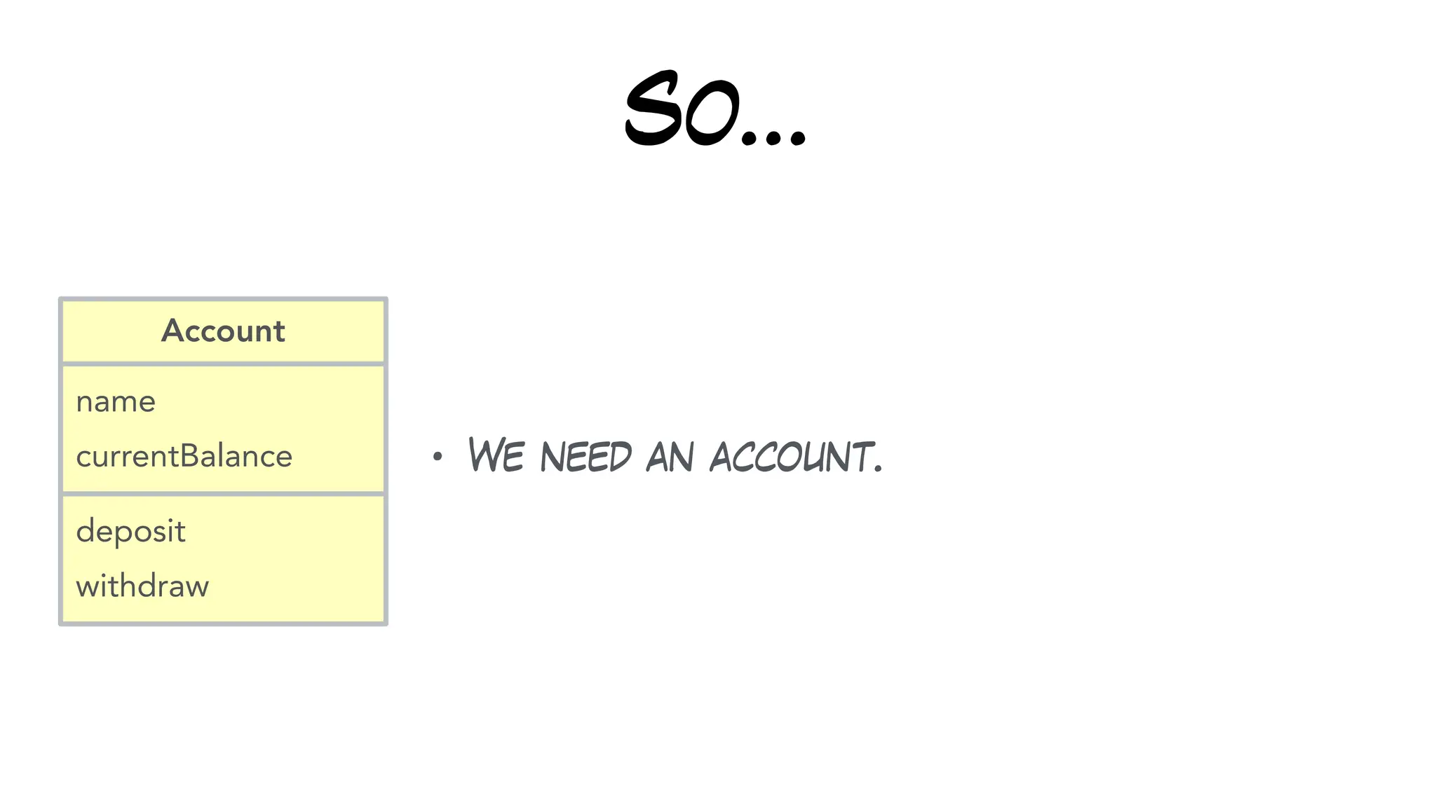 So…
• We need an account.
name
currentBalance
Account
deposit
withdraw
 