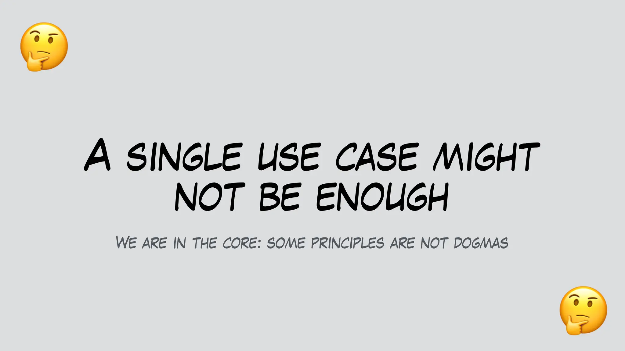 A single use case might
not be enough
We are in the core: some principles are not dogmas
🤔
🤔
 