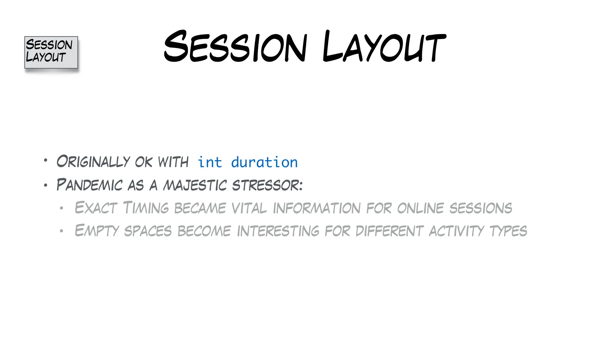 Session Layout
• Originally ok with int duration
• Pandemic as a majestic stressor:
• Exact Timing became vital information for online sessions
• Empty spaces become interesting for different activity types
Session
Layout
 