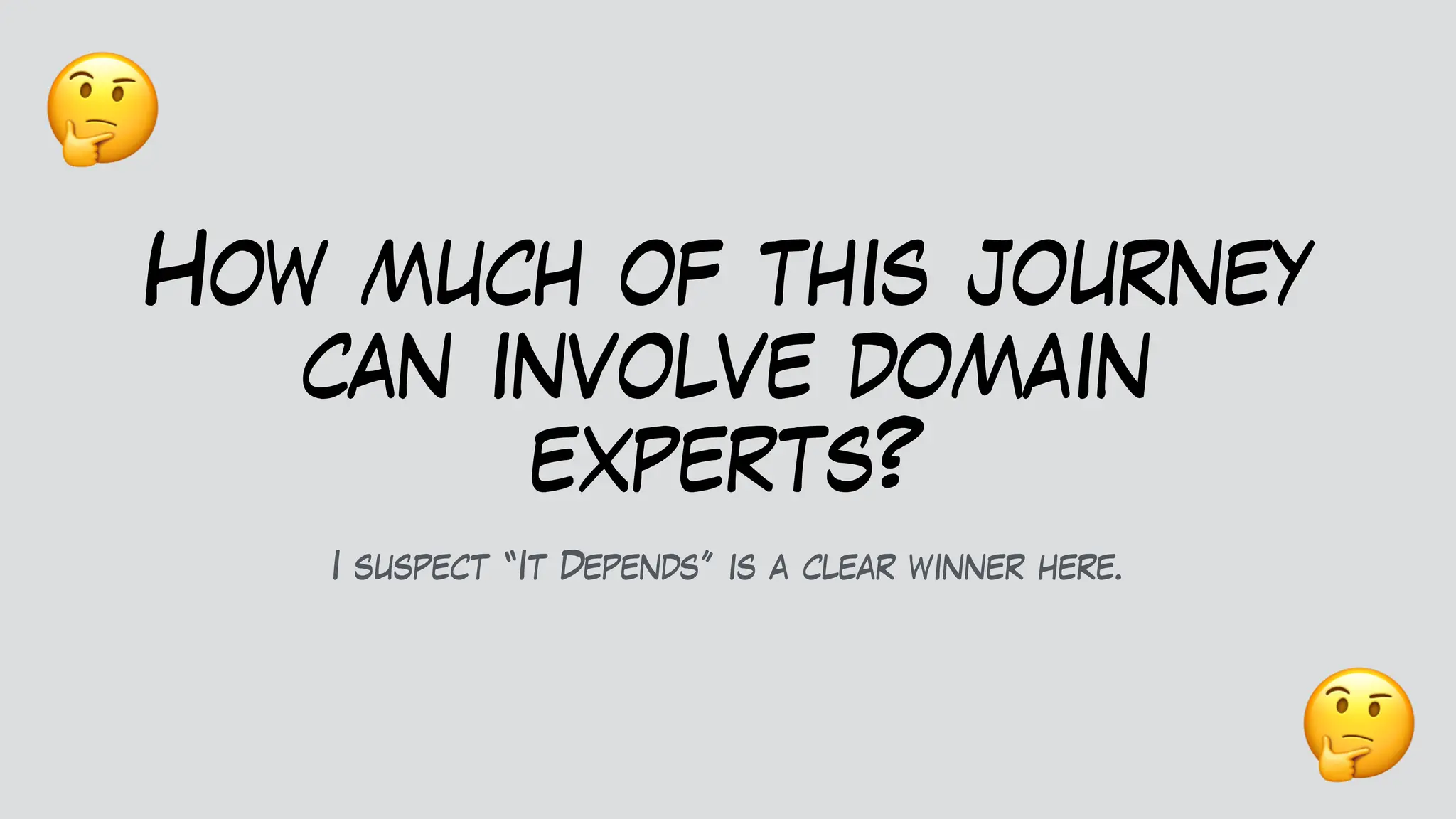 How much of this journey
can involve domain
experts?
I suspect “It Depends” is a clear winner here.
🤔
🤔
 