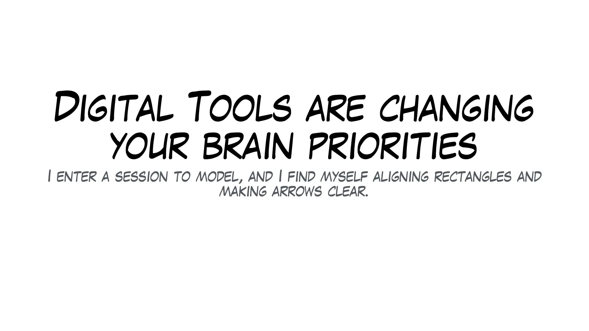 Digital Tools are changing
your brain priorities
I enter a session to model, and I find myself aligning rectangles and
making arrows clear.
 
