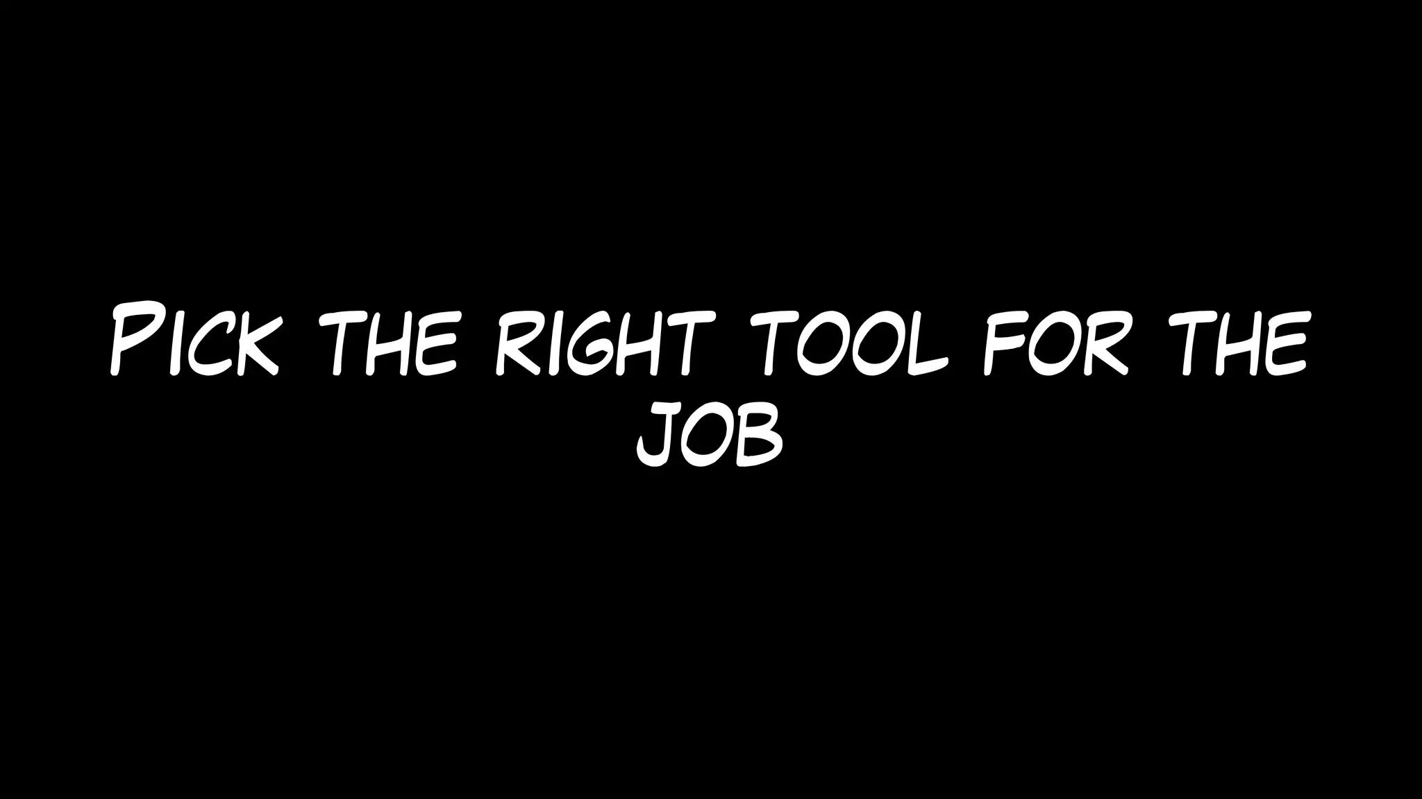 Pick the right tool for the
job
 