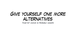 Give yourself one more
alternatives
Your 1st choice is probably unsafe
 