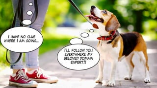 I’ll follow you
everywhere my
beloved domain
expert!!
I have no clue
where I am going…
 
